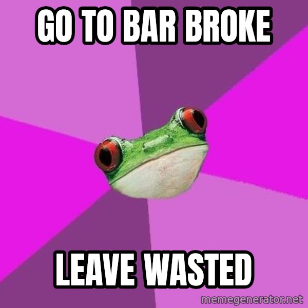 Foul Bachelorette Frog meme: go to bar broke / leave wasted