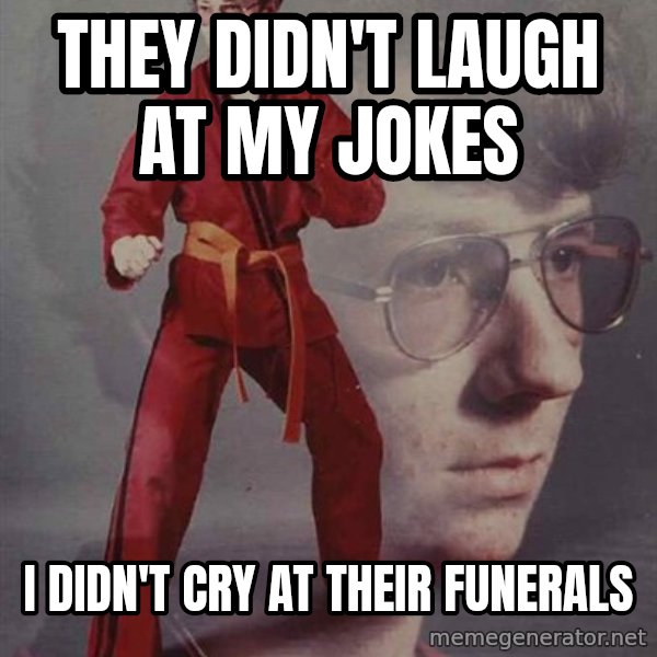 PTSD Karate Kyle meme: they didn't laugh at my jokes / i didn't cry at their funerals