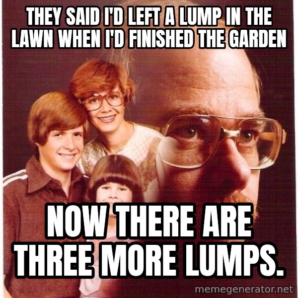 Vengeance Dad meme: they said i'd left a lump in the lawn when i'd finished the garden / now there are three more lumps.
