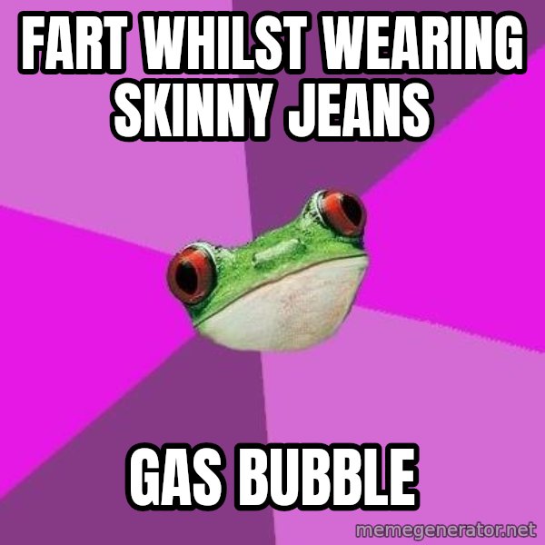 Foul Bachelorette Frog meme: FART WHILST WEARING SKINNY JEANS / GAS BUBBLE