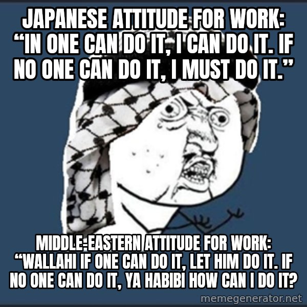 y-u-so-arab meme: Japanese attitude for work: “In one can do it, I can do it. If no one can do it, I must do it.” / Middle-Eastern attitude for work: “Wallahi if one can do it, let him do it. If no one can do it, ya habibi how can I do it?