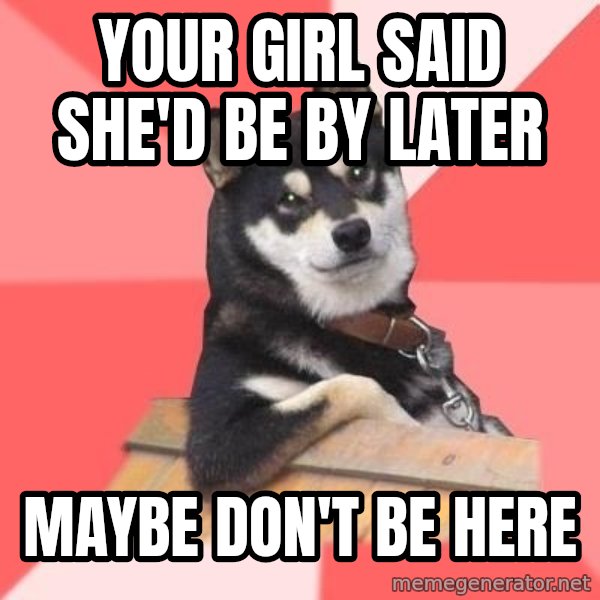 Cool Dog meme: Your girl said she'd be by later / maybe don't be here