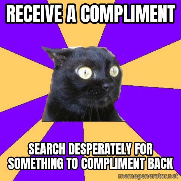 Anxiety Cat meme: RECEIVE A COMPLIMENT / SEARCH DESPERATELY FOR SOMETHING TO COMPLIMENT BACK
