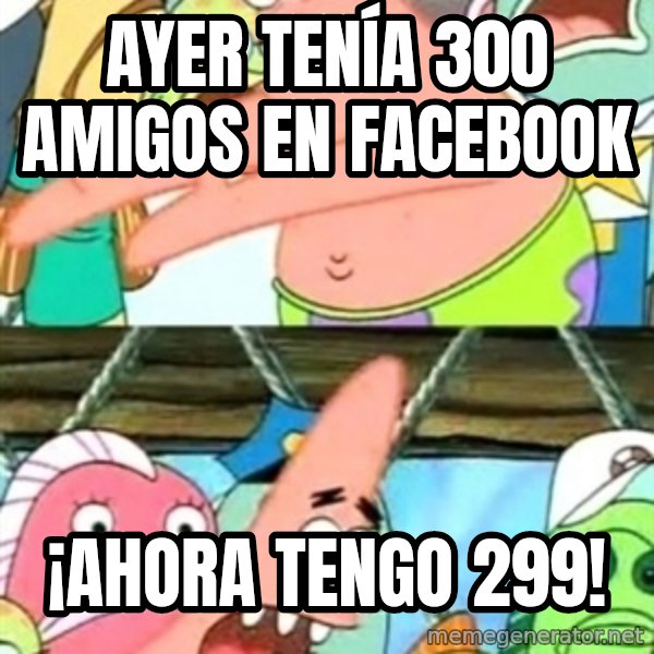 Push it Somewhere Else Patrick meme: ayer tenía 300 amigos en facebook / ¡ahora tengo 299!