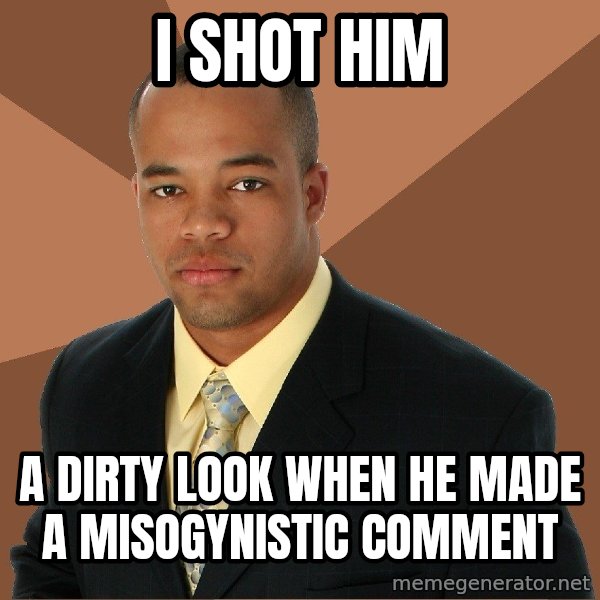 Successful Black Man meme: i shot him / a dirty look when he made a misogynistic comment