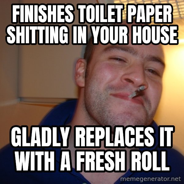 Good Guy Greg meme: finishes toilet paper shitting in your house / gladly replaces it with a fresh roll