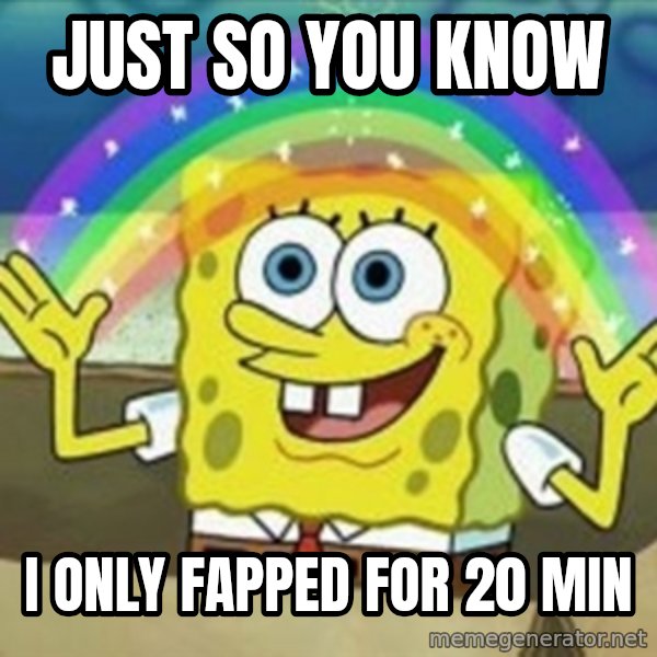 Spongebob meme: Just so you know / I only fapped for 20 min