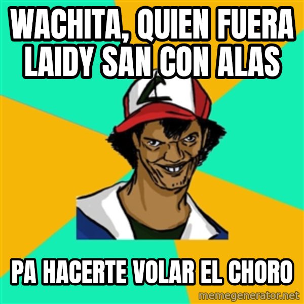 Ash Pedreiro meme: Wachita, quien fuera laidy san con alas / pa hacerte volar el choro