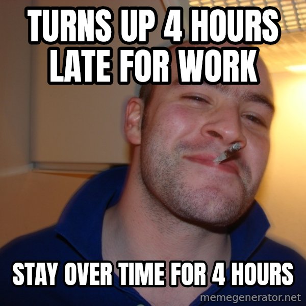 Good Guy Greg meme: TURNS UP 4 HOURS LATE FOR WORK / STAY OVER TIME FOR 4 HOURS