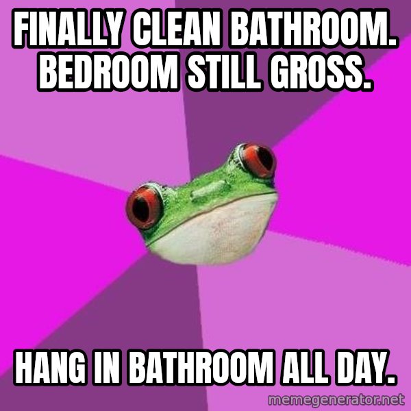 Foul Bachelorette Frog meme: Finally clean bathroom. Bedroom still gross. / Hang in Bathroom all day.