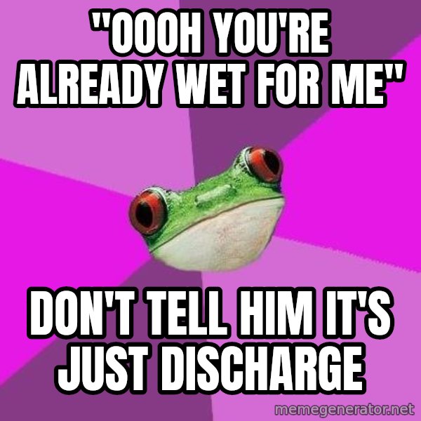 Foul Bachelorette Frog meme: "Oooh you're already wet for me" / don't tell him it's just discharge