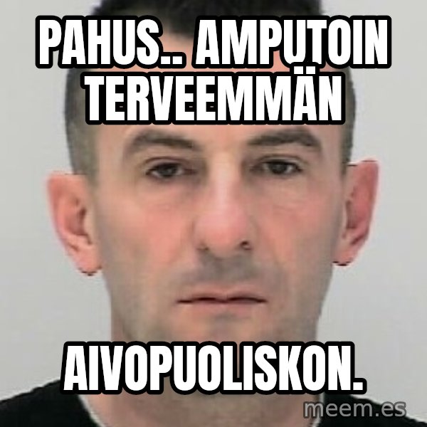 Ibrahim Shkupolli meme: pahus..      amputoin    terveemmän / aivopuoliskon.