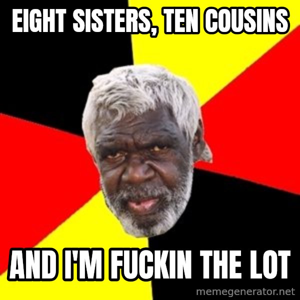 Aboriginal meme: eight sisters, ten cousins / and i'm fuckin the lot
