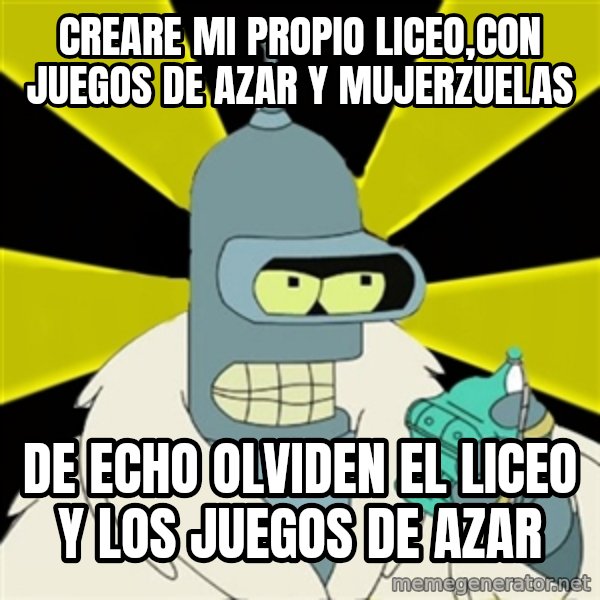 Bender IMHO meme: creare mi propio liceo,con juegos de azar y mujerzuelas / de echo olviden el liceo y los juegos de azar