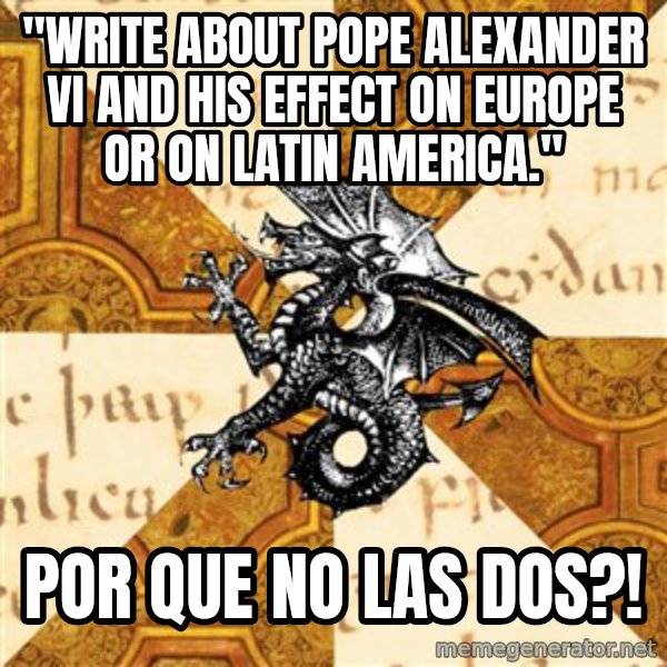 History Major Heraldic Beast meme: "write about pope alexander vi and his effect on europe or on latin america." / por que no las dos?!