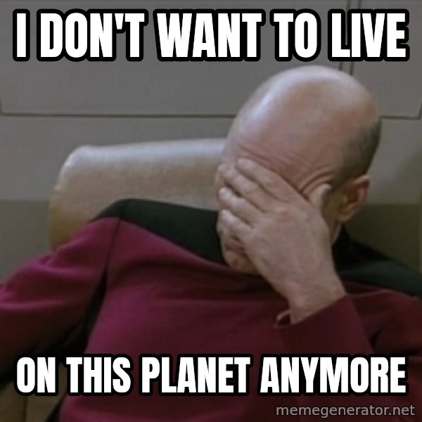 Picardfacepalm meme: I don't want to live / on this planet anymore