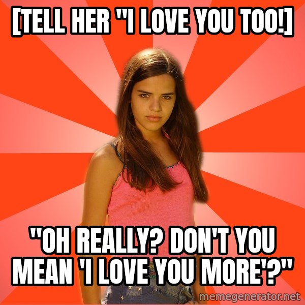 Jealous Girl meme: [tell her "i love you too!] / "oh really? don't you mean 'i love you more'?"