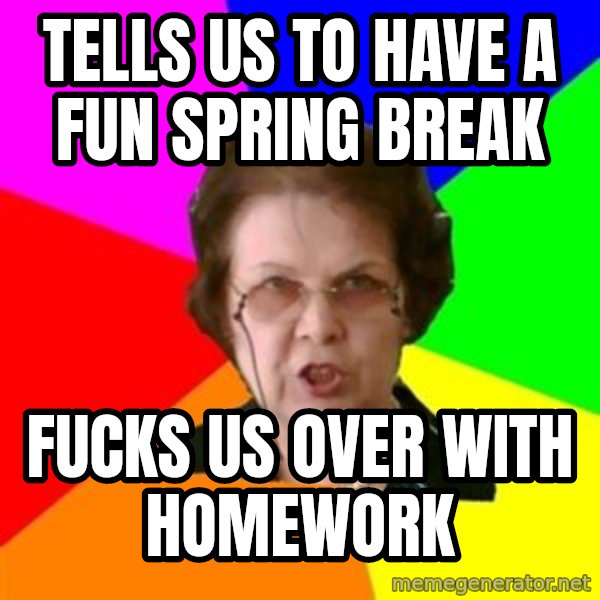 teacher meme: Tells us to have a fun spring break / fucks us over with homework