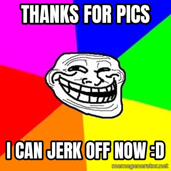 Trollface meme: thanks for pics / I can jerk off now :D