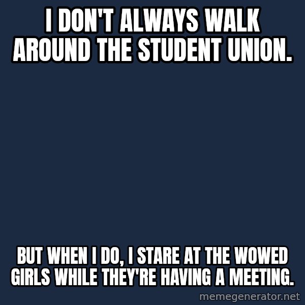 Dos Equis Man meme: i don't always walk around the student union. / but when I do, i stare at the wowed girls while they're having a meeting.