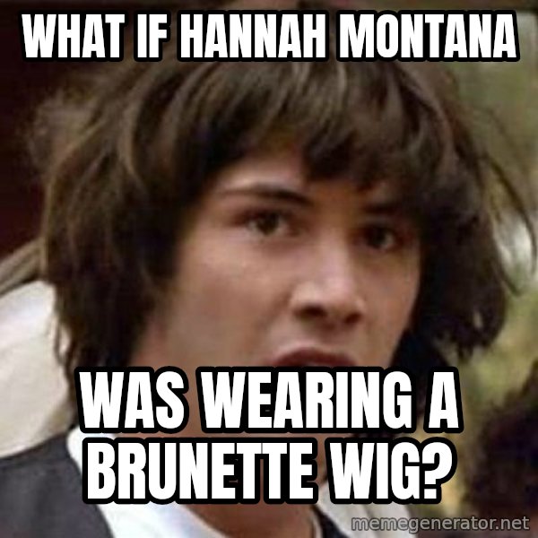 Conspiracy Keanu meme: what if hannah montana / was wearing a brunette wig?