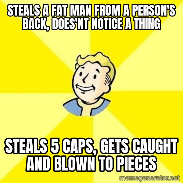 Fallout 3 meme: Steals a fat man from a person's back, does'nt notice a thing / steals 5 caps, gets caught and blown to pieces