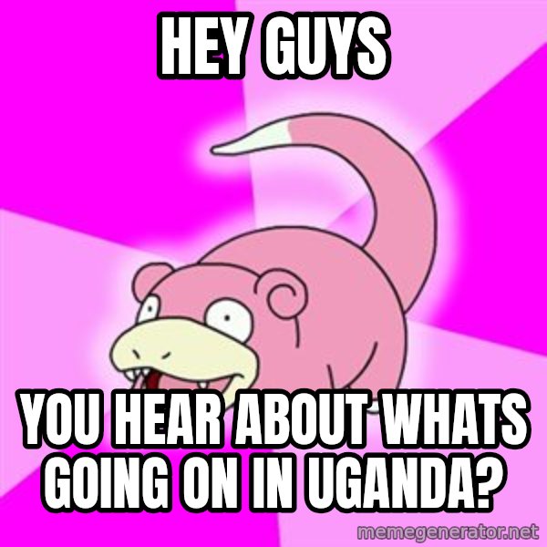 Slowpoke meme: Hey guys / you hear about whats going on in uganda?