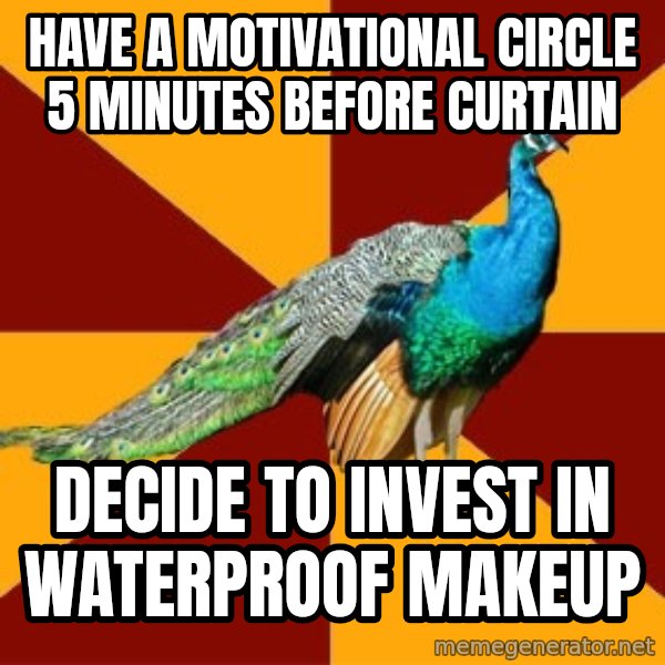 Thespian Peacock meme: have a motivational circle 5 minutes before curtain / decide to invest in waterproof makeup