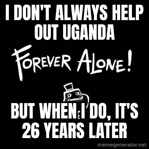 The Most Interesting Man In The World meme: i don't always help out uganda / but when i do, it's 26 years later