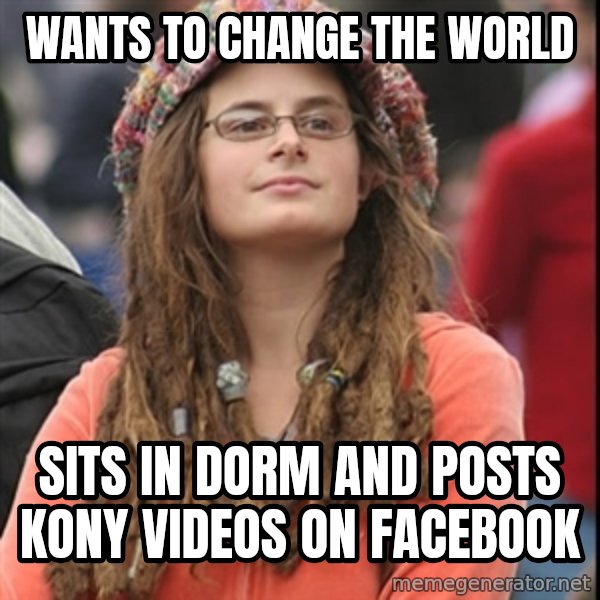 College Liberal meme: wants to change the world / sits in dorm and posts kony videos on facebook