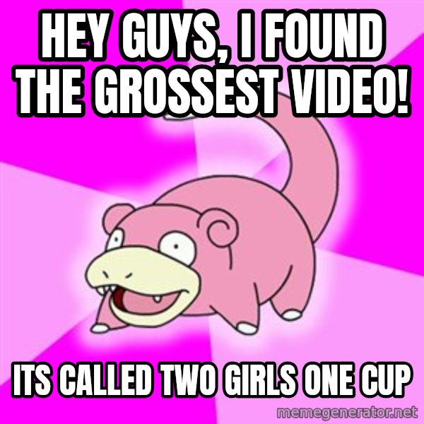 Slowpoke meme: hey guys, i found the grossest video! / its called two girls one cup