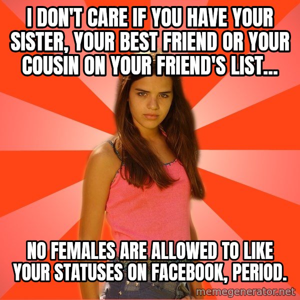Jealous Girl meme: I don't care if you have your sister, your best friend or your cousin on your friend's list... / No Females are allowed to like your statuses on facebook, period.