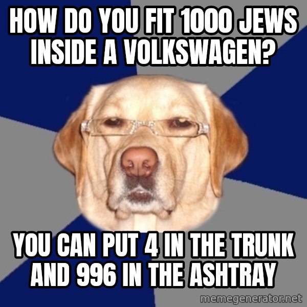 Racist Dawg meme: how do you fit 1000 jews inside a volkswagen? / you can put 4 in the trunk and 996 in the ashtray