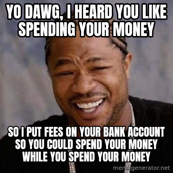 Yo Dawg meme: YO DAWG, I HEARD YOU LIKE SPENDING YOUR MONEY / SO I PUT FEES ON YOUR BANK ACCOUNT SO YOU COULD SPEND YOUR MONEY WHILE YOU SPEND YOUR MONEY