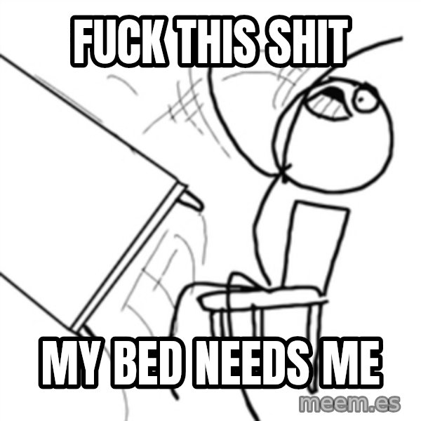 flip a table2 meme: fuck this shit / MY bed needs me