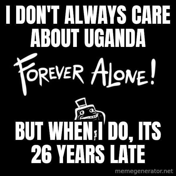 The Most Interesting Man In The World meme: I don't always care about Uganda / But when I do, its 26 years late