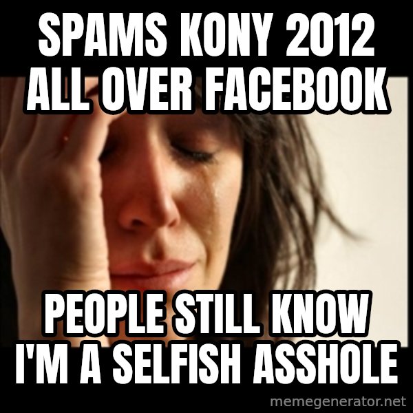 First World Problems meme: spams kony 2012 all over facebook / people still know i'm a selfish asshole