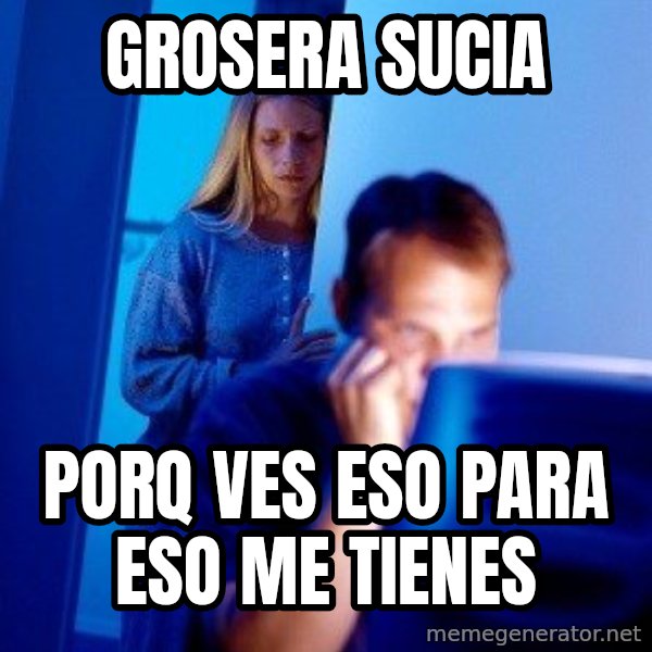 Internet Husband meme: grosera sucia / porq ves eso para eso me tienes