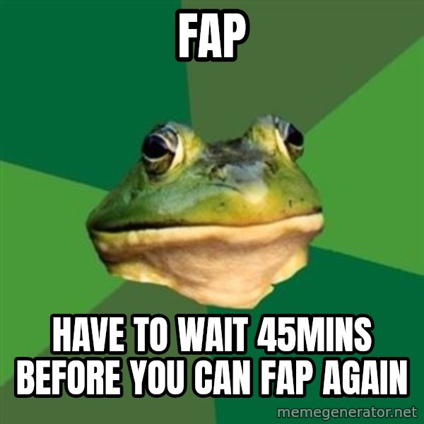 Foul Bachelor Frog meme: Fap / HAVE TO WAIT 45MINS BEFORE YOU CAN FAP AGAIN