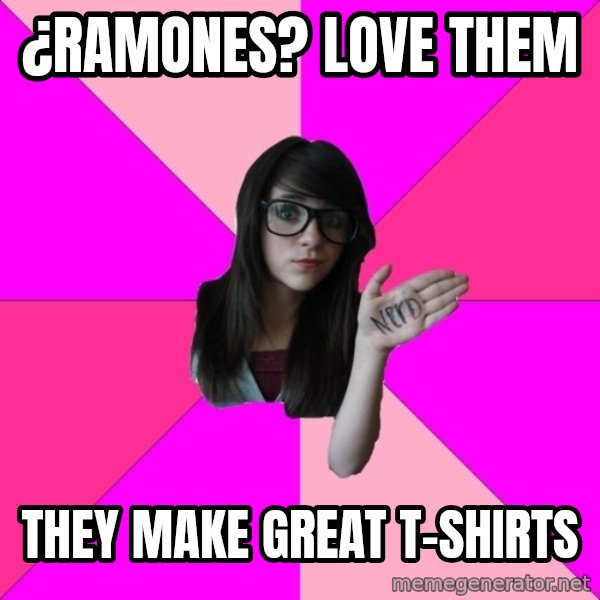 Idiot Nerd Girl meme: ¿Ramones? Love Them / They make great t-shirts