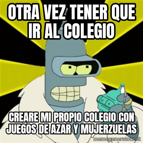 Bender IMHO meme: OTRA VEZ TENER QUE IR AL COLEGIO / CREARE MI PROPIO COLEGIO CON JUEGOS DE AZAR Y MUJERZUELAS