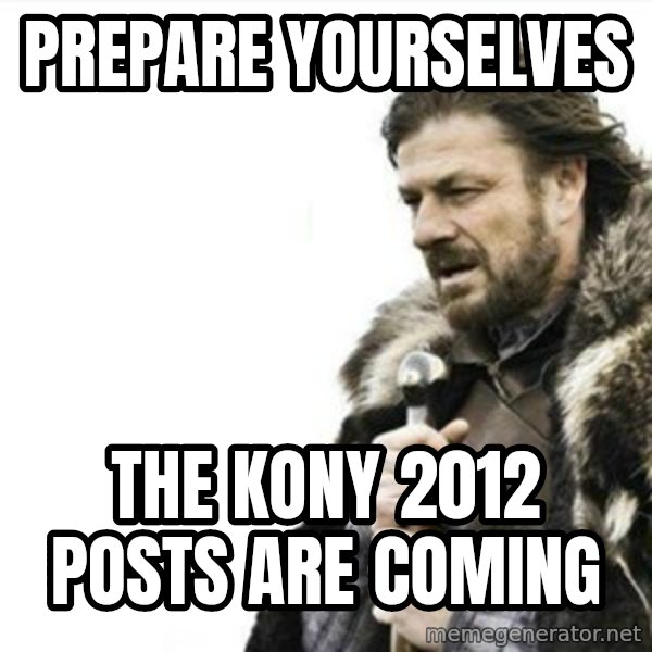 Prepare yourself meme: PREPARE YOURSELVES / THE KONY 2012 POSTS ARE COMING