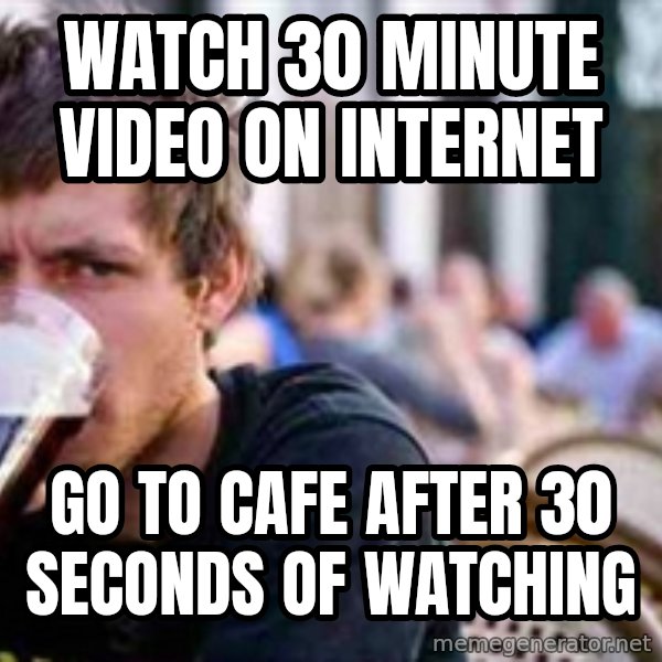 The Lazy College Senior meme: WATCH 30 MINUTE VIDEO ON INTERNET / GO TO CAFE AFTER 30 SECONDS OF WATCHING
