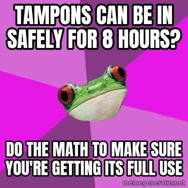 Foul Bachelorette Frog meme: Tampons can be in safely for 8 hours? / Do the math to make sure you're getting its full use