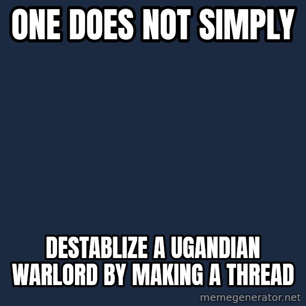 Lord Of The Rings Boromir One Does Not Simply Mordor meme: One does not simply / destablize a ugandian warlord by making a thread