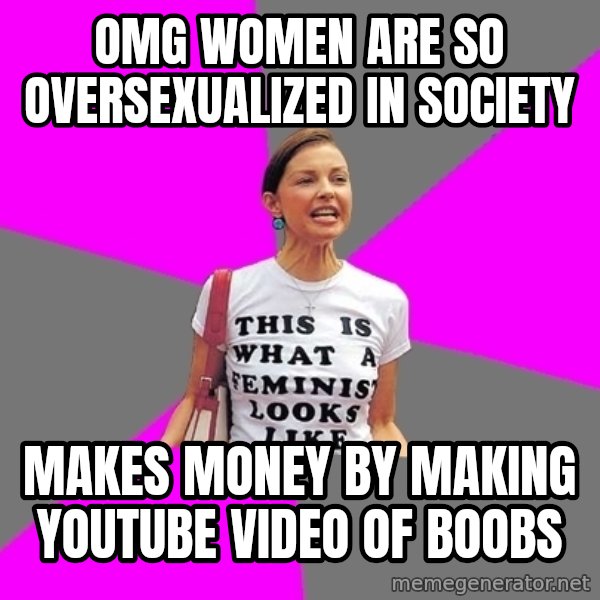 Feminist Cunt meme: OMG WOMEN ARE SO OVERSEXUALIZED IN SOCIETY / Makes money by making youtube video of boobs