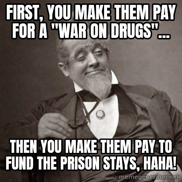 1889 [10] guy meme: First, you make them pay for a "war on drugs"... / Then you make them pay to fund the prison stays, haha!