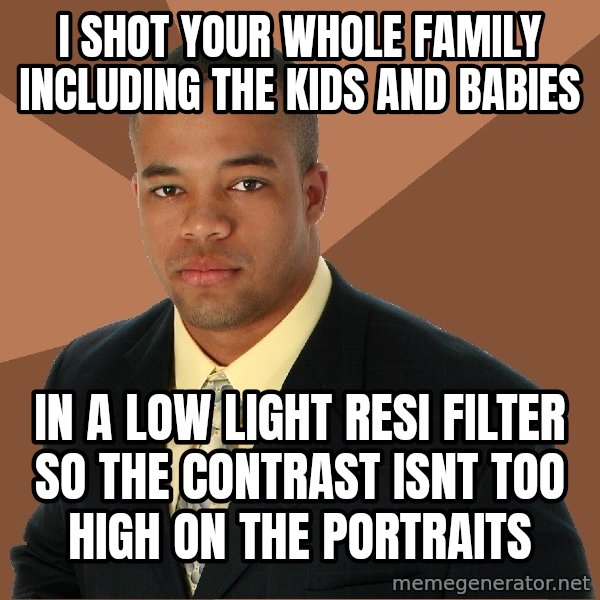 Successful Black Man meme: i shot your whole family including the kids and babies / in a low light resi filter so the contrast isnt too high on the portraits
