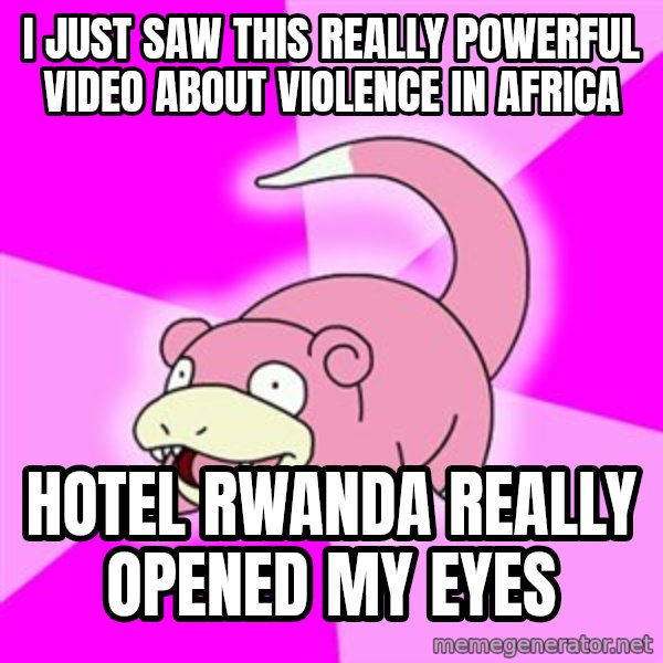 Slowpoke meme: I just saw this really powerful video about violence in africa / Hotel Rwanda really opened my eyes