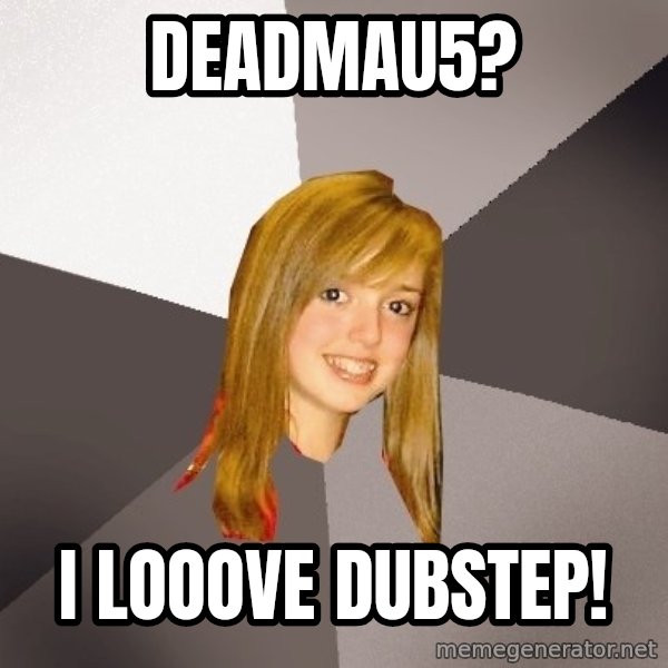Musically Oblivious 8th Grader meme: Deadmau5? / i looove dubstep!